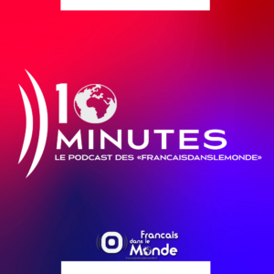 "10 minutes", le podcast des Francaisdanslemonde.